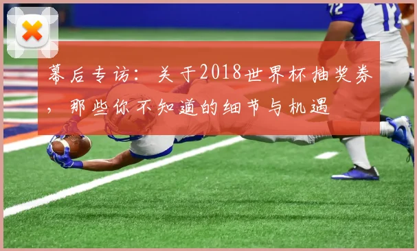 幕后专访：关于2018世界杯抽奖券，那些你不知道的细节与机遇