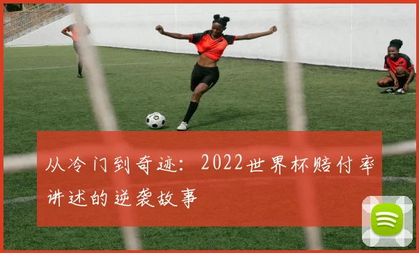 从冷门到奇迹：2022世界杯赔付率讲述的逆袭故事