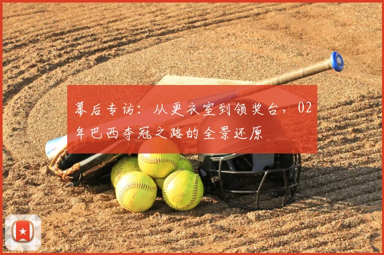 幕后专访：从更衣室到领奖台，02年巴西夺冠之路的全景还原