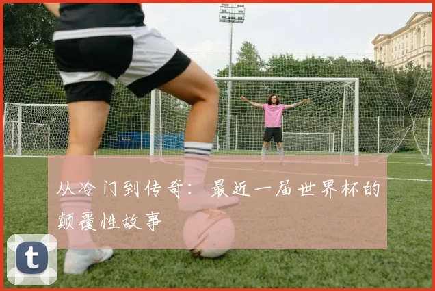 从冷门到传奇：最近一届世界杯的颠覆性故事