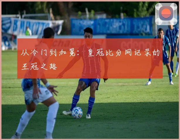 从冷门到加冕：皇冠比分网记录的王冠之路