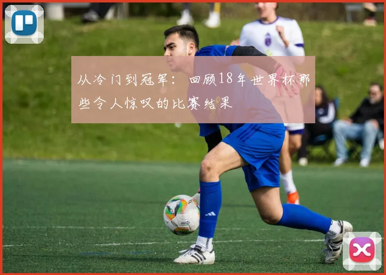 从冷门到冠军：回顾18年世界杯那些令人惊叹的比赛结果