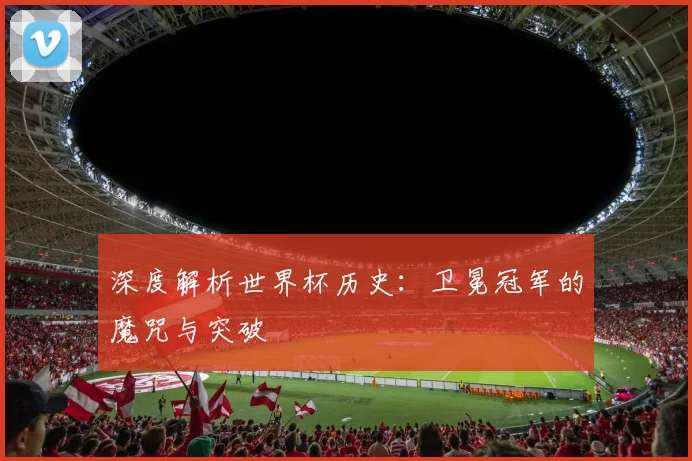 深度解析世界杯历史：卫冕冠军的魔咒与突破