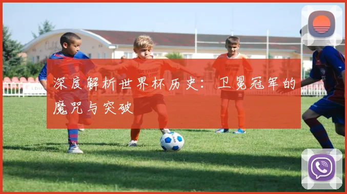 深度解析世界杯历史：卫冕冠军的魔咒与突破