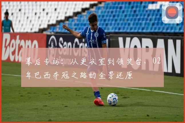 幕后专访：从更衣室到领奖台，02年巴西夺冠之路的全景还原