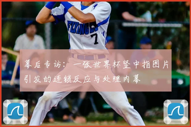 幕后专访：一张世界杯竖中指图片引发的连锁反应与处理内幕